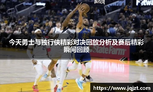 今天勇士与独行侠精彩对决回放分析及赛后精彩瞬间回顾
